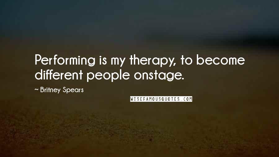 Britney Spears Quotes: Performing is my therapy, to become different people onstage.