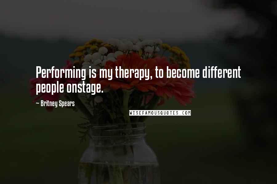 Britney Spears Quotes: Performing is my therapy, to become different people onstage.