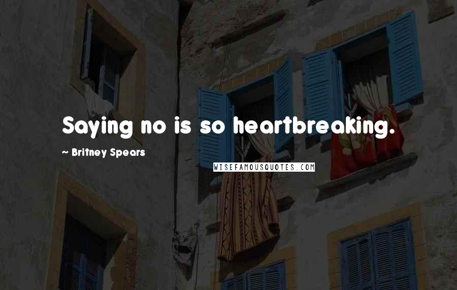 Britney Spears Quotes: Saying no is so heartbreaking.