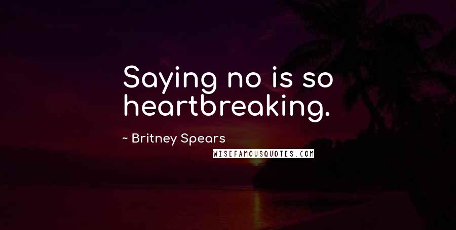 Britney Spears Quotes: Saying no is so heartbreaking.