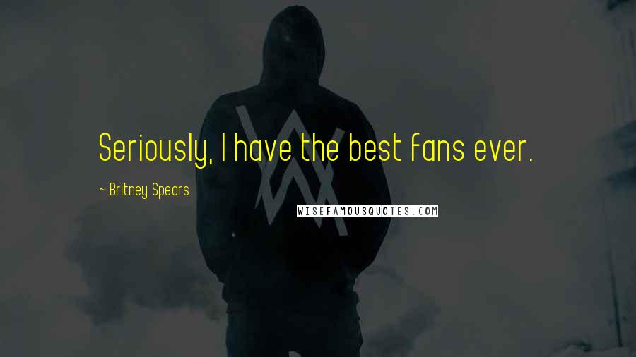 Britney Spears Quotes: Seriously, I have the best fans ever.