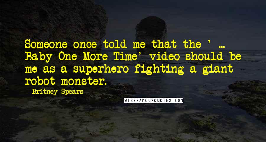 Britney Spears Quotes: Someone once told me that the ' ... Baby One More Time' video should be me as a superhero fighting a giant robot monster.