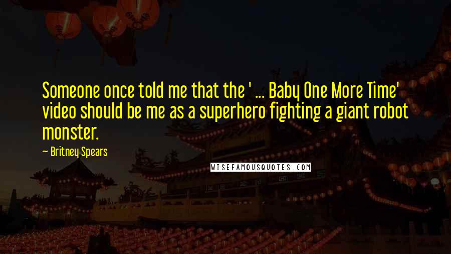 Britney Spears Quotes: Someone once told me that the ' ... Baby One More Time' video should be me as a superhero fighting a giant robot monster.