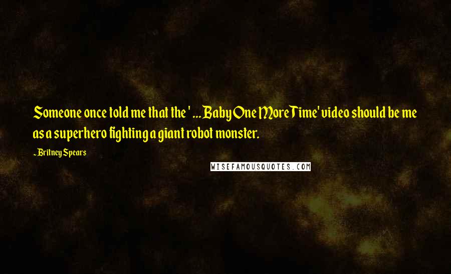 Britney Spears Quotes: Someone once told me that the ' ... Baby One More Time' video should be me as a superhero fighting a giant robot monster.
