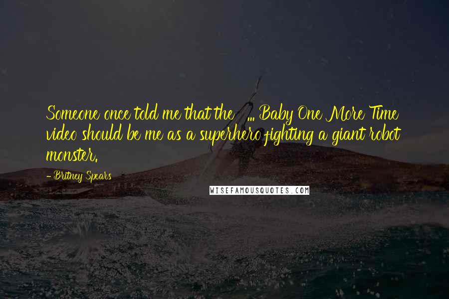 Britney Spears Quotes: Someone once told me that the ' ... Baby One More Time' video should be me as a superhero fighting a giant robot monster.