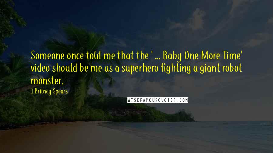 Britney Spears Quotes: Someone once told me that the ' ... Baby One More Time' video should be me as a superhero fighting a giant robot monster.