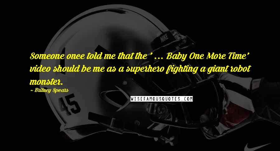 Britney Spears Quotes: Someone once told me that the ' ... Baby One More Time' video should be me as a superhero fighting a giant robot monster.