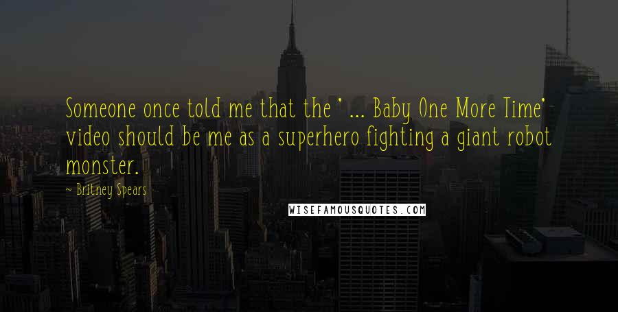 Britney Spears Quotes: Someone once told me that the ' ... Baby One More Time' video should be me as a superhero fighting a giant robot monster.
