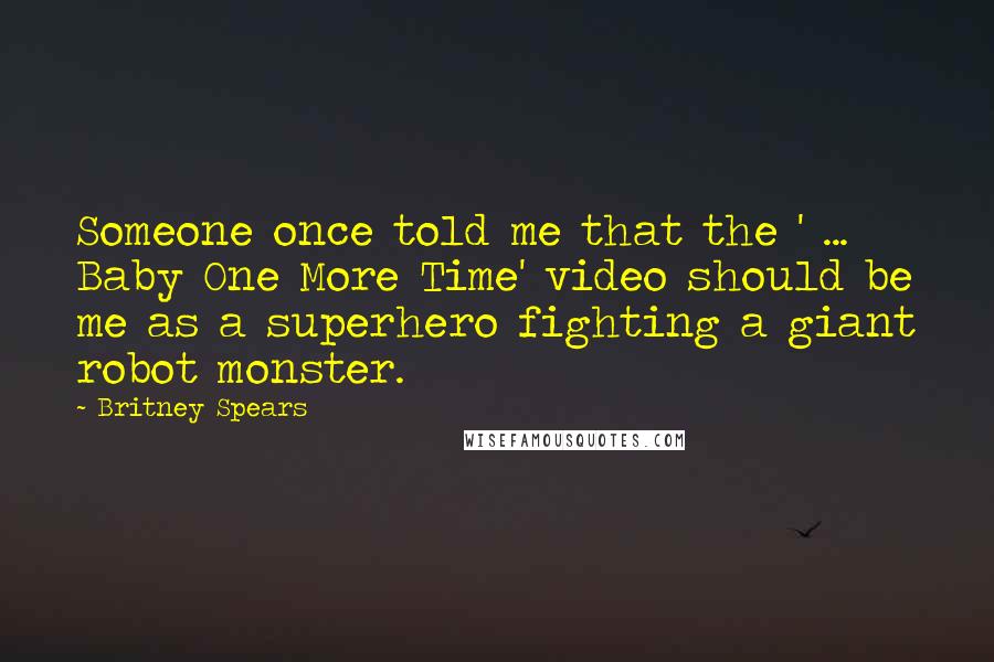 Britney Spears Quotes: Someone once told me that the ' ... Baby One More Time' video should be me as a superhero fighting a giant robot monster.
