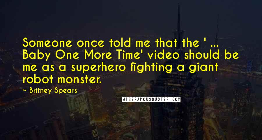 Britney Spears Quotes: Someone once told me that the ' ... Baby One More Time' video should be me as a superhero fighting a giant robot monster.