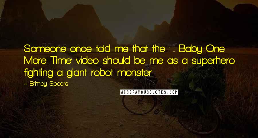 Britney Spears Quotes: Someone once told me that the ' ... Baby One More Time' video should be me as a superhero fighting a giant robot monster.