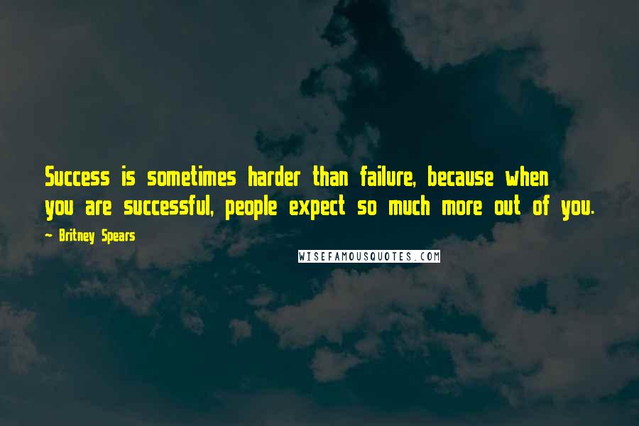 Britney Spears Quotes: Success is sometimes harder than failure, because when you are successful, people expect so much more out of you.