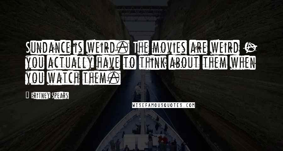 Britney Spears Quotes: Sundance is weird. The movies are weird - you actually have to think about them when you watch them.