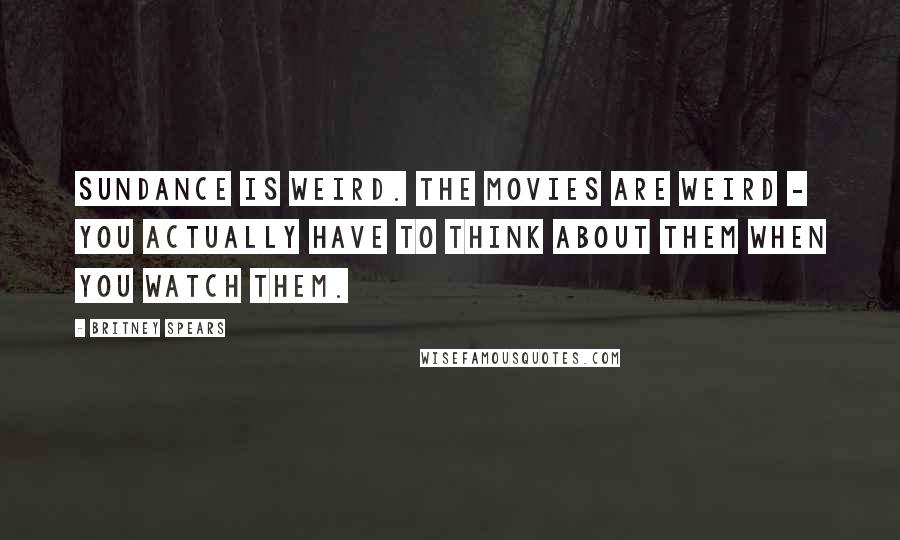 Britney Spears Quotes: Sundance is weird. The movies are weird - you actually have to think about them when you watch them.