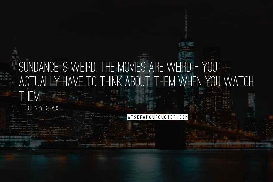 Britney Spears Quotes: Sundance is weird. The movies are weird - you actually have to think about them when you watch them.