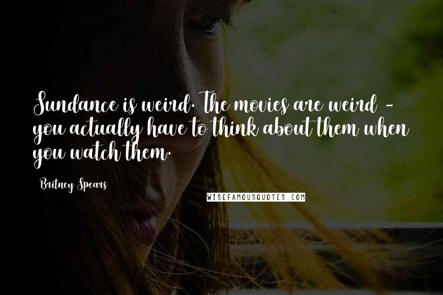 Britney Spears Quotes: Sundance is weird. The movies are weird - you actually have to think about them when you watch them.