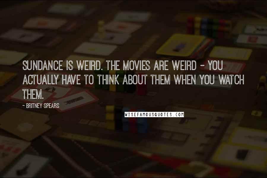 Britney Spears Quotes: Sundance is weird. The movies are weird - you actually have to think about them when you watch them.