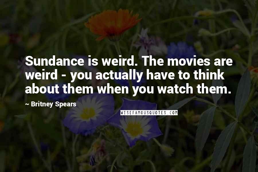 Britney Spears Quotes: Sundance is weird. The movies are weird - you actually have to think about them when you watch them.