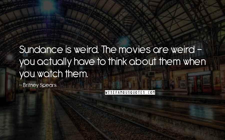 Britney Spears Quotes: Sundance is weird. The movies are weird - you actually have to think about them when you watch them.