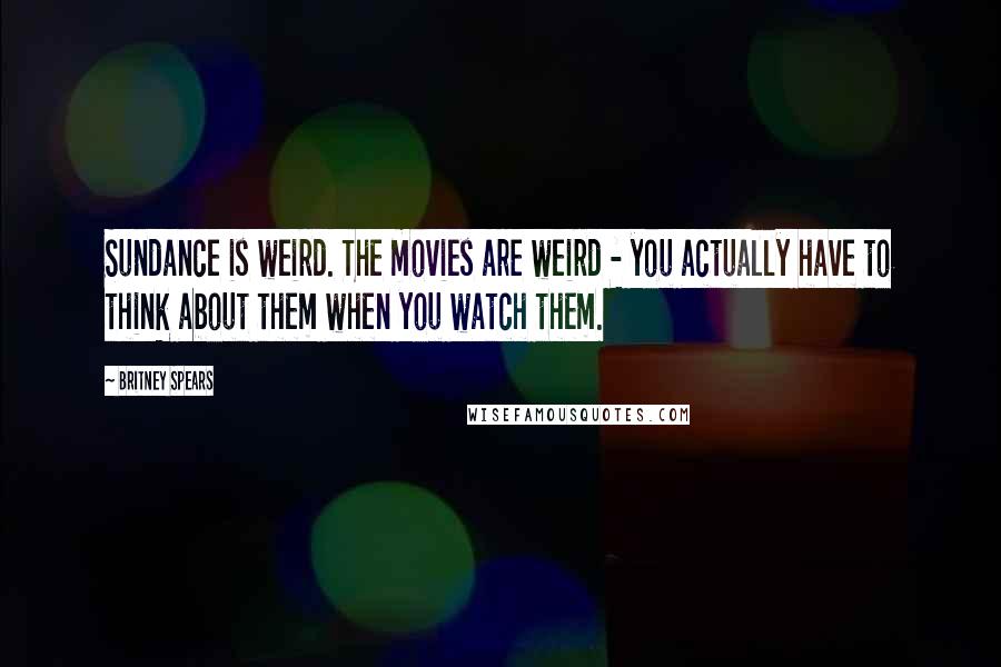 Britney Spears Quotes: Sundance is weird. The movies are weird - you actually have to think about them when you watch them.