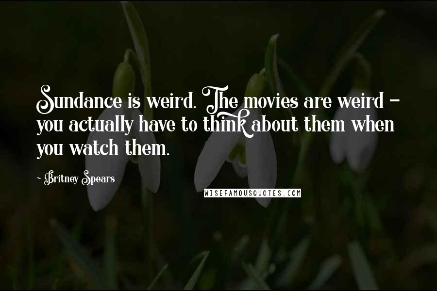 Britney Spears Quotes: Sundance is weird. The movies are weird - you actually have to think about them when you watch them.