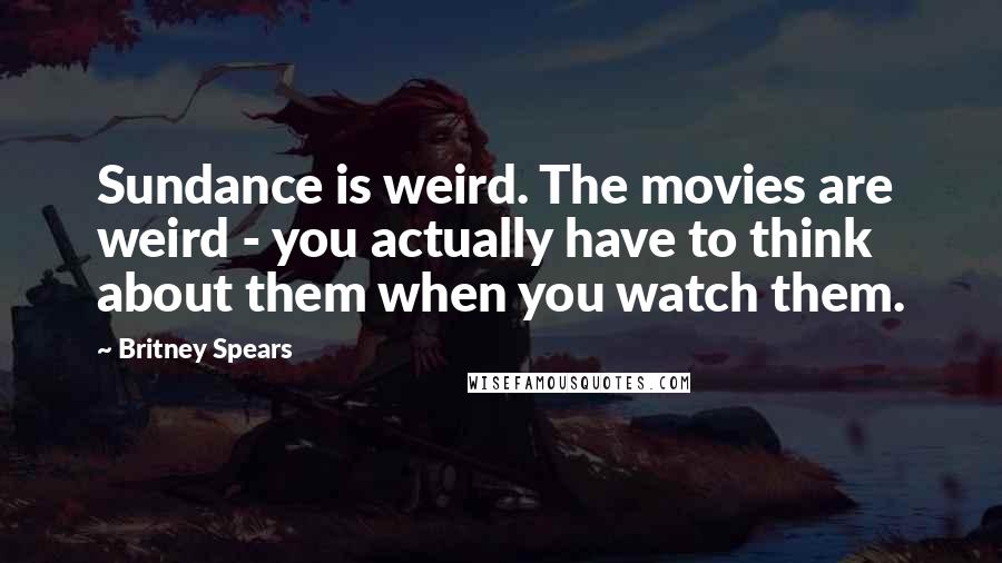 Britney Spears Quotes: Sundance is weird. The movies are weird - you actually have to think about them when you watch them.