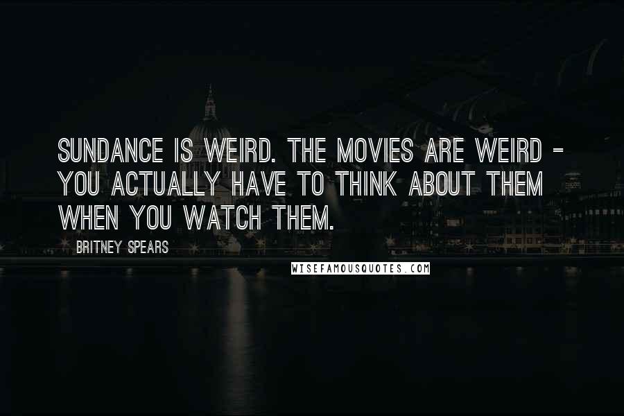 Britney Spears Quotes: Sundance is weird. The movies are weird - you actually have to think about them when you watch them.