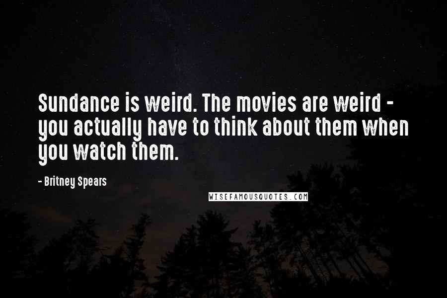 Britney Spears Quotes: Sundance is weird. The movies are weird - you actually have to think about them when you watch them.