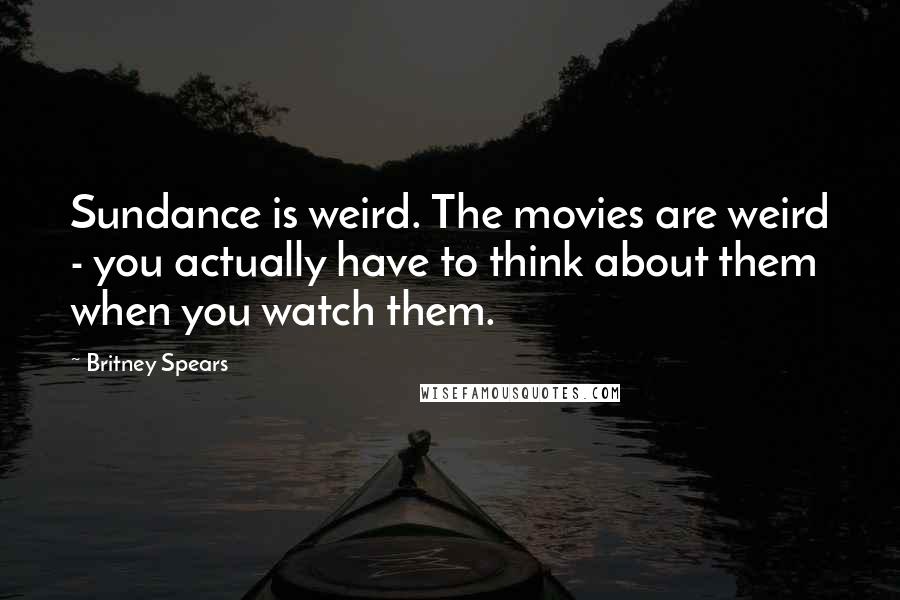 Britney Spears Quotes: Sundance is weird. The movies are weird - you actually have to think about them when you watch them.