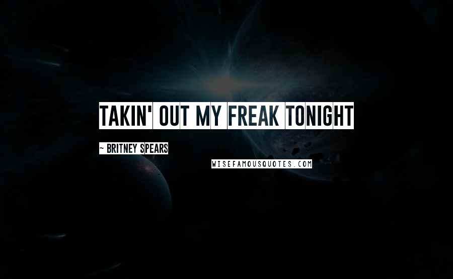 Britney Spears Quotes: Takin' out my freak tonight