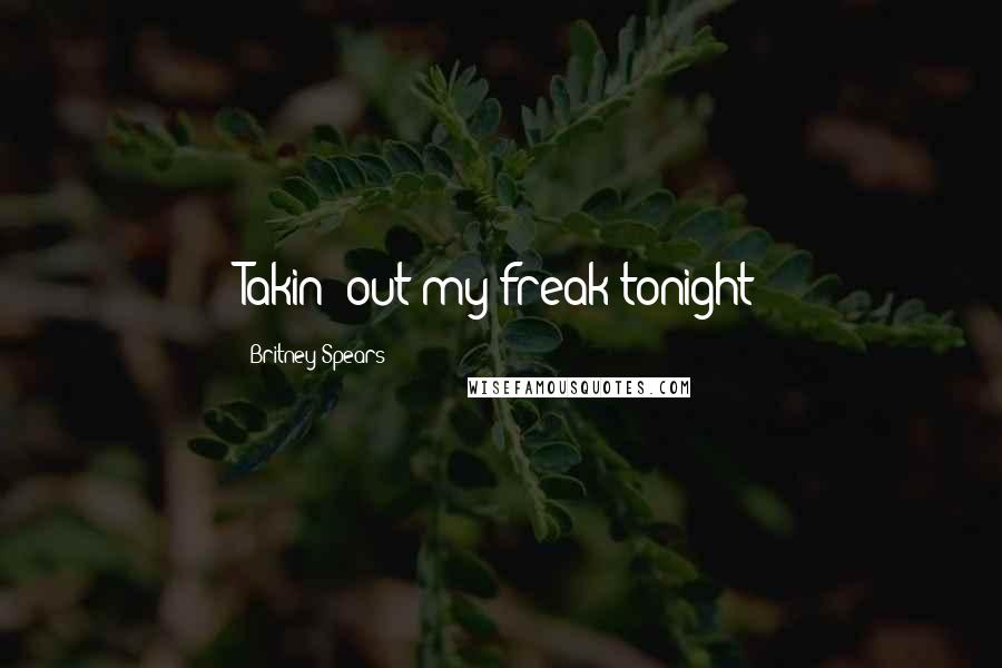 Britney Spears Quotes: Takin' out my freak tonight