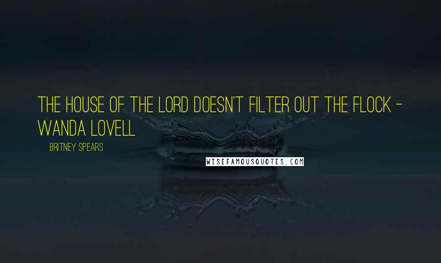 Britney Spears Quotes: The house of the Lord doesn't filter out the flock - Wanda Lovell