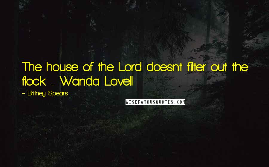 Britney Spears Quotes: The house of the Lord doesn't filter out the flock - Wanda Lovell