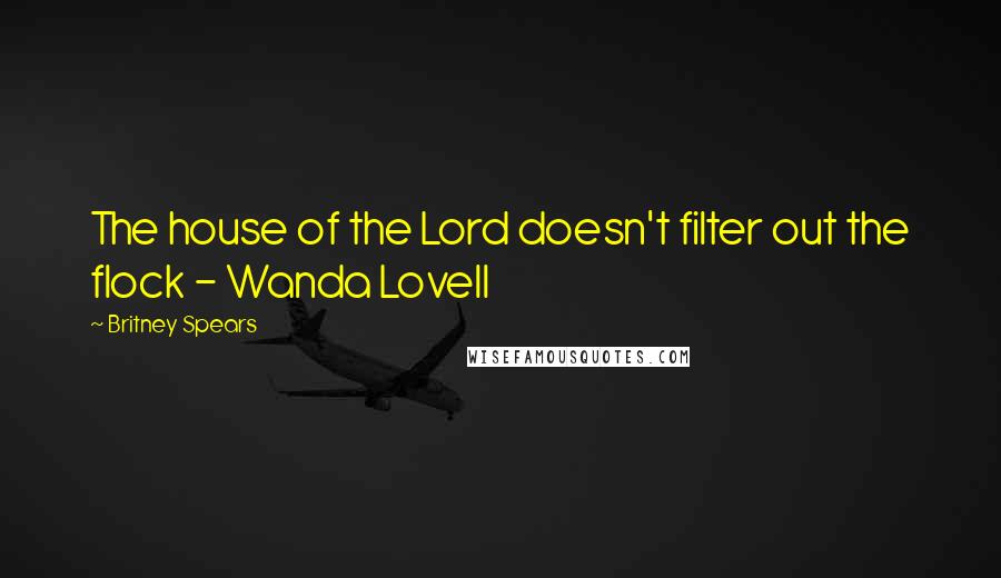 Britney Spears Quotes: The house of the Lord doesn't filter out the flock - Wanda Lovell