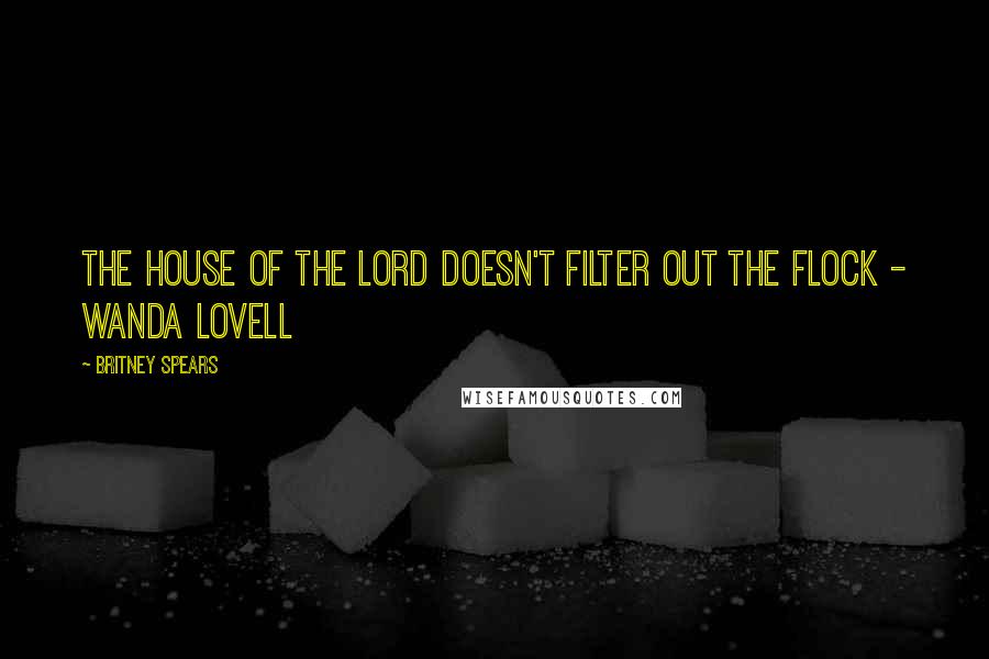 Britney Spears Quotes: The house of the Lord doesn't filter out the flock - Wanda Lovell