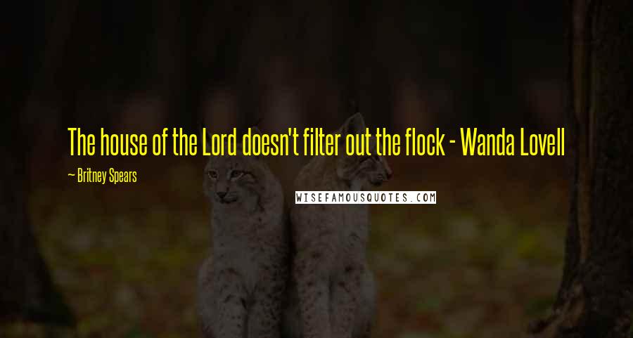 Britney Spears Quotes: The house of the Lord doesn't filter out the flock - Wanda Lovell