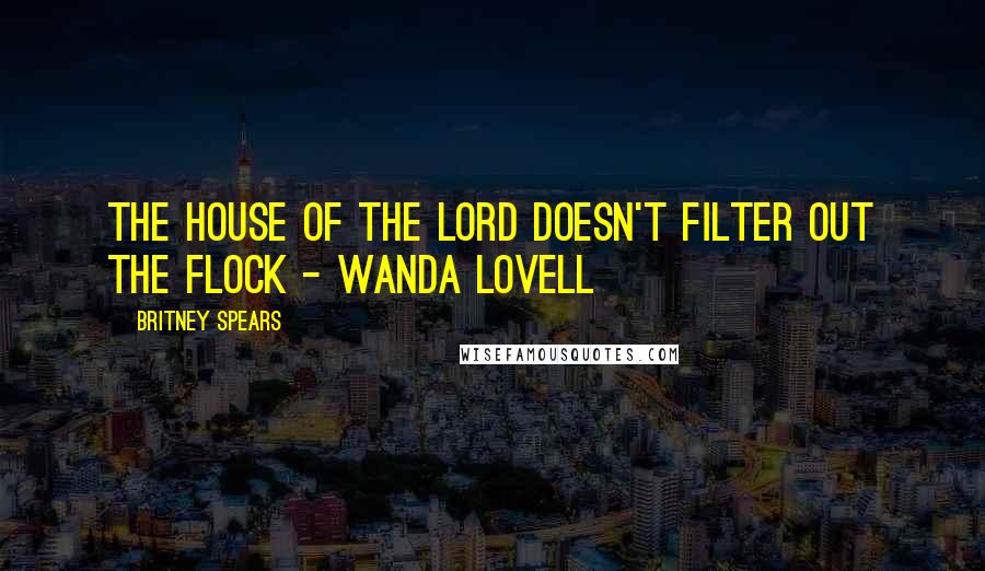 Britney Spears Quotes: The house of the Lord doesn't filter out the flock - Wanda Lovell