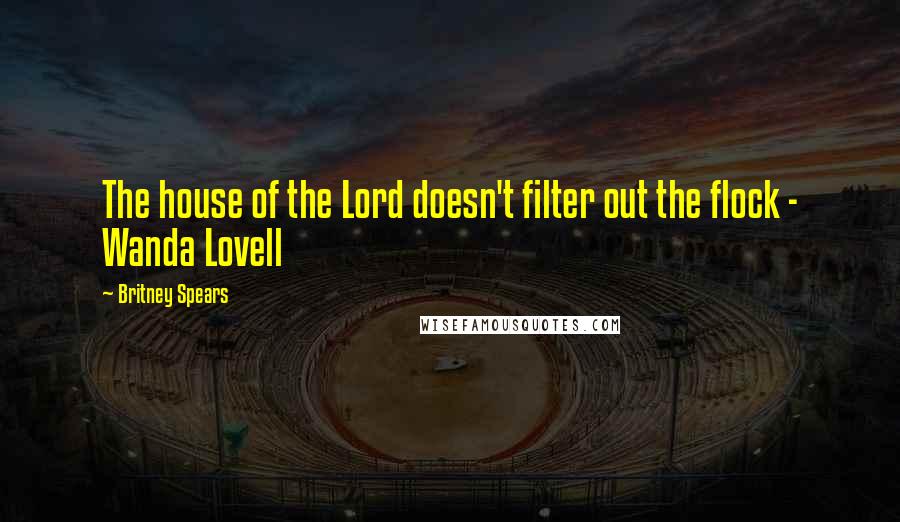 Britney Spears Quotes: The house of the Lord doesn't filter out the flock - Wanda Lovell