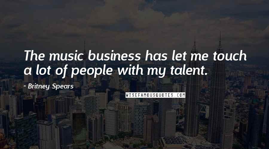 Britney Spears Quotes: The music business has let me touch a lot of people with my talent.