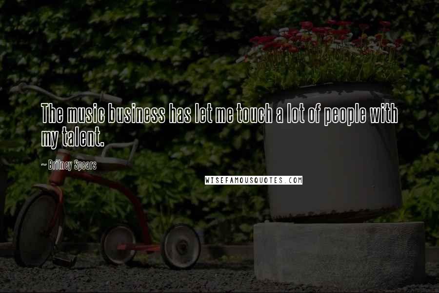 Britney Spears Quotes: The music business has let me touch a lot of people with my talent.
