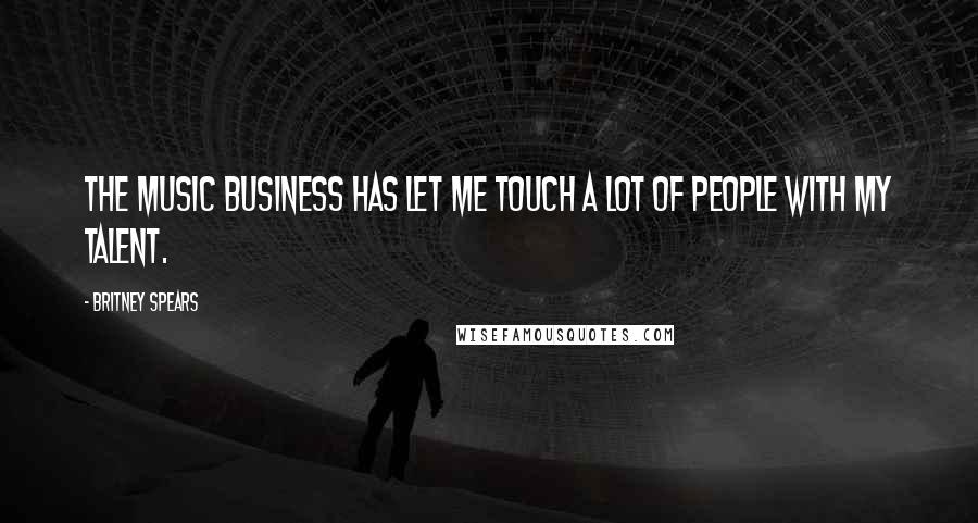 Britney Spears Quotes: The music business has let me touch a lot of people with my talent.