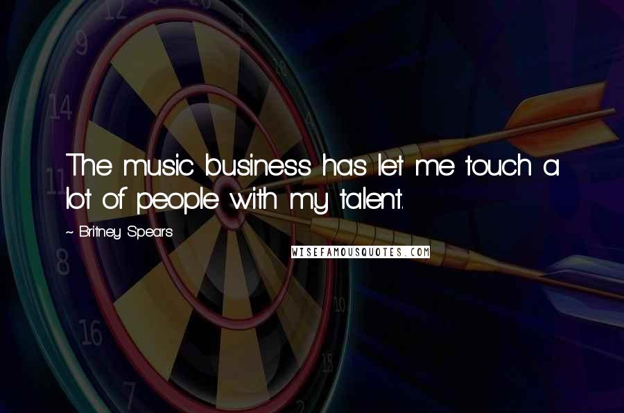 Britney Spears Quotes: The music business has let me touch a lot of people with my talent.