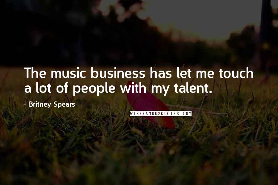 Britney Spears Quotes: The music business has let me touch a lot of people with my talent.