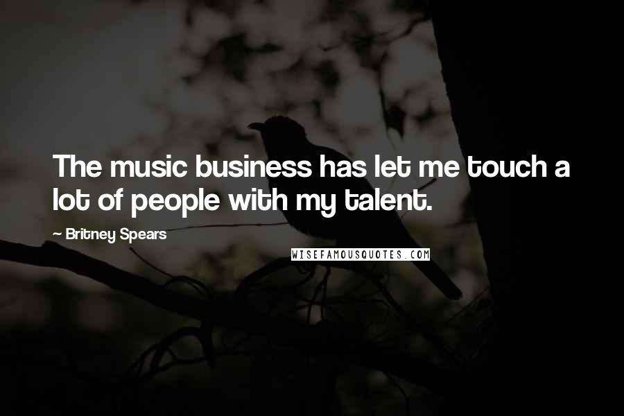 Britney Spears Quotes: The music business has let me touch a lot of people with my talent.