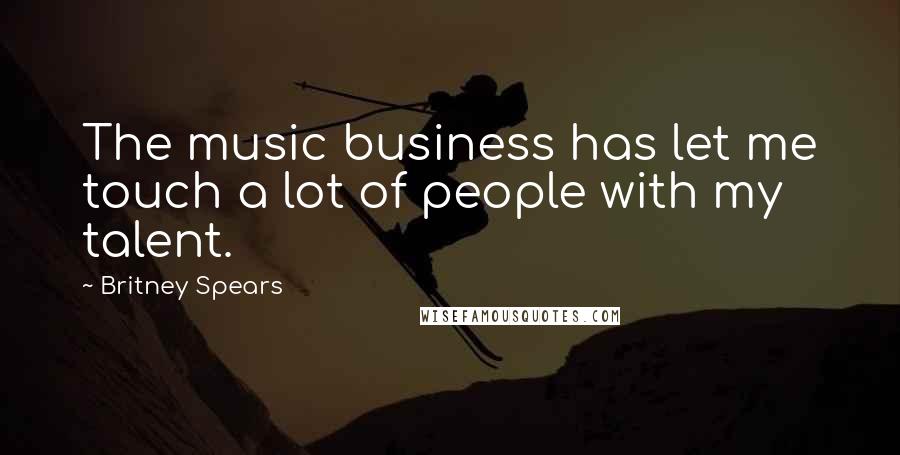 Britney Spears Quotes: The music business has let me touch a lot of people with my talent.