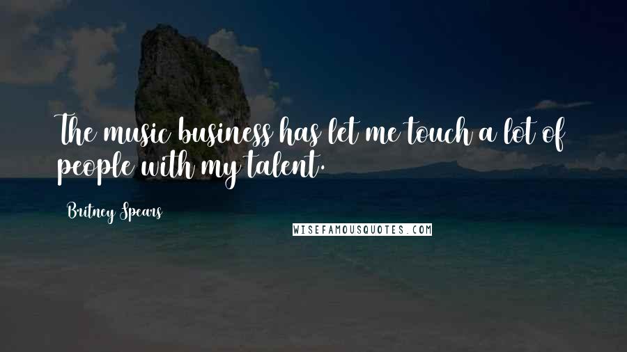Britney Spears Quotes: The music business has let me touch a lot of people with my talent.