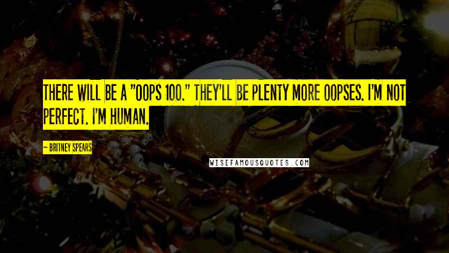 Britney Spears Quotes: There will be a "Oops 100." They'll be plenty more oopses. I'm not perfect. I'm human.