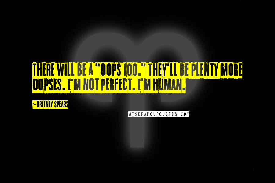 Britney Spears Quotes: There will be a "Oops 100." They'll be plenty more oopses. I'm not perfect. I'm human.