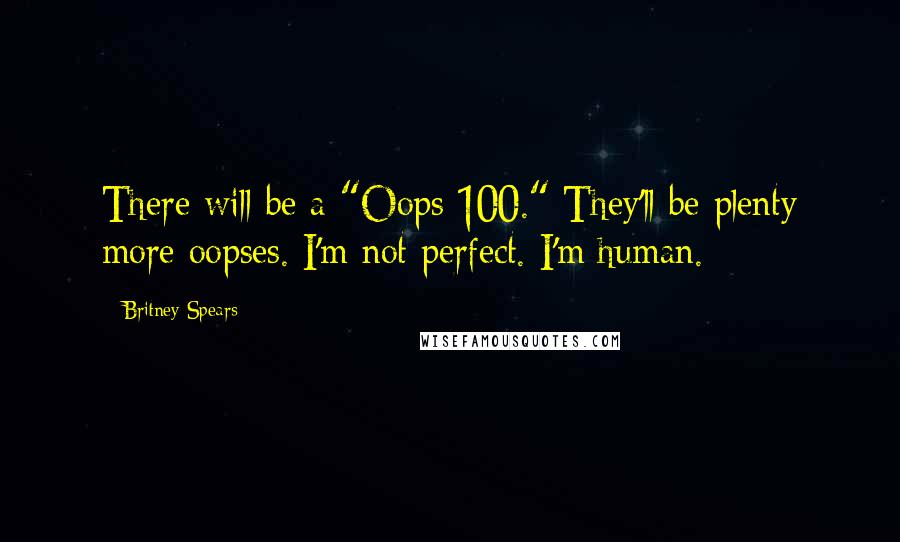Britney Spears Quotes: There will be a "Oops 100." They'll be plenty more oopses. I'm not perfect. I'm human.