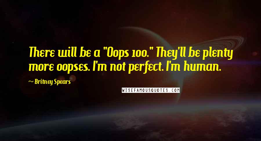 Britney Spears Quotes: There will be a "Oops 100." They'll be plenty more oopses. I'm not perfect. I'm human.
